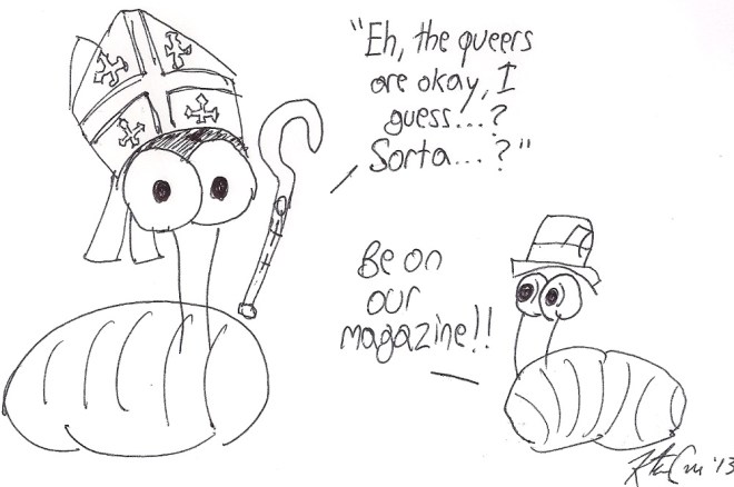 Two badly drawn slugs, one wearing a mockup of a papal mitre and holding a papal sceptre of some sort saying "Eh, the queers are okay, I guess...? Sorta...?" Another smaller slug off to the side, equally poorly drawn, wears a press hat and says "Be on our magazine!"